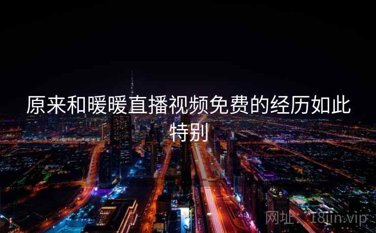 原来和暖暖直播视频免费的经历如此特别