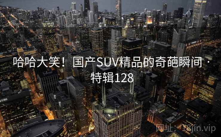 哈哈大笑！国产SUV精品的奇葩瞬间 · 特辑128