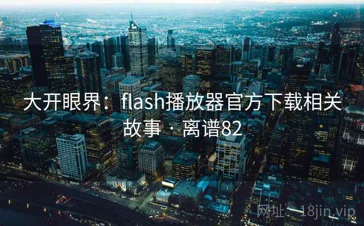 大开眼界：flash播放器官方下载相关故事 · 离谱82