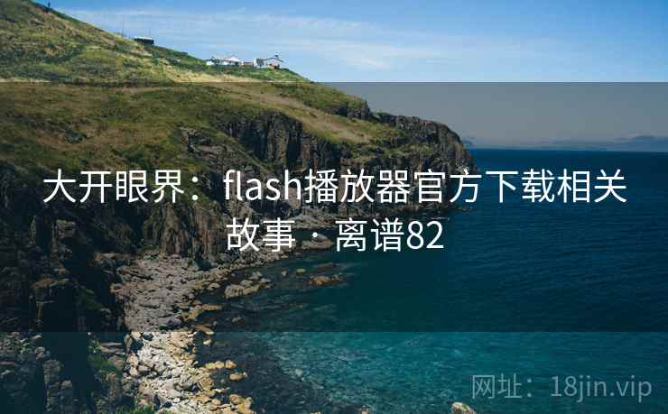 大开眼界:flash播放器官方下载相关故事 · 离谱82 第2张 大开眼界:flash播放器官方下载相关故事 · 离谱82 第2张
