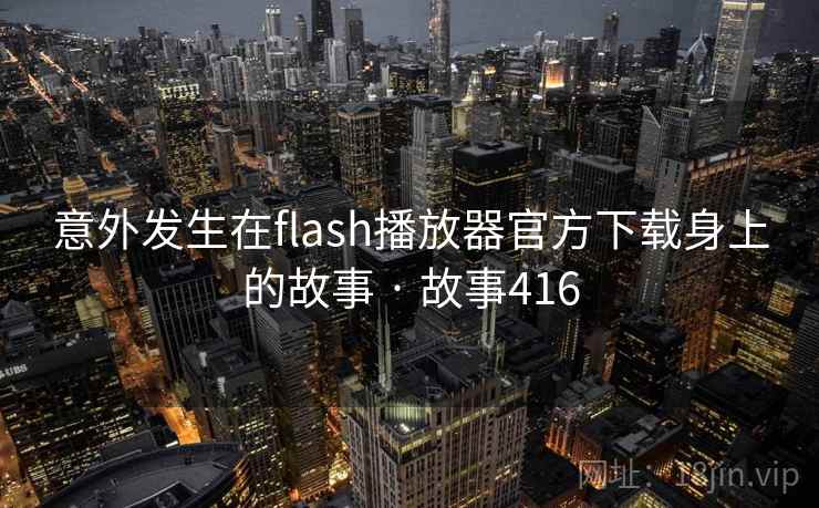 意外发生在flash播放器官方下载身上的故事 · 故事416  第2张